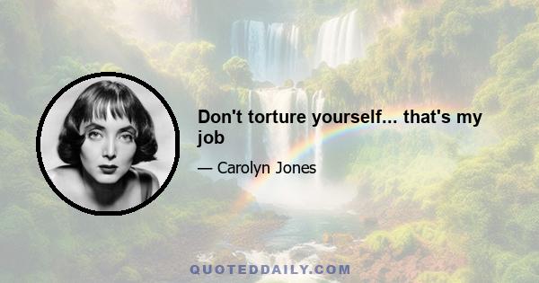 Don't torture yourself... that's my job