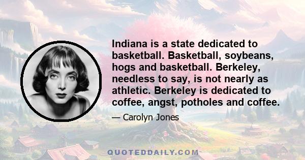 Indiana is a state dedicated to basketball. Basketball, soybeans, hogs and basketball. Berkeley, needless to say, is not nearly as athletic. Berkeley is dedicated to coffee, angst, potholes and coffee.