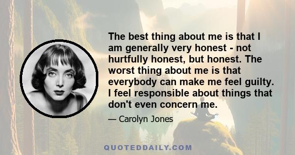 The best thing about me is that I am generally very honest - not hurtfully honest, but honest. The worst thing about me is that everybody can make me feel guilty. I feel responsible about things that don't even concern