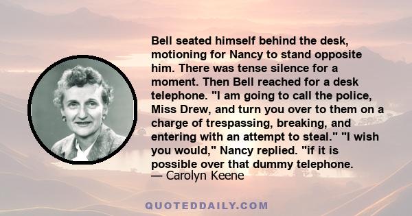 Bell seated himself behind the desk, motioning for Nancy to stand opposite him. There was tense silence for a moment. Then Bell reached for a desk telephone. I am going to call the police, Miss Drew, and turn you over