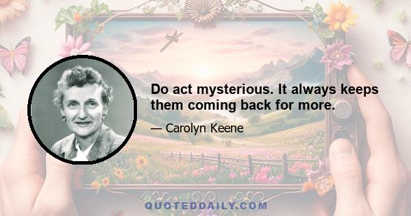 Do act mysterious. It always keeps them coming back for more.