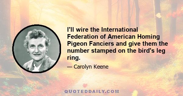 I'll wire the International Federation of American Homing Pigeon Fanciers and give them the number stamped on the bird's leg ring.