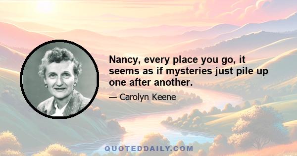 Nancy, every place you go, it seems as if mysteries just pile up one after another.