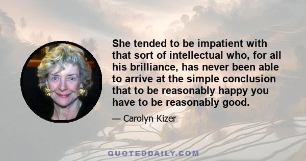 She tended to be impatient with that sort of intellectual who, for all his brilliance, has never been able to arrive at the simple conclusion that to be reasonably happy you have to be reasonably good.