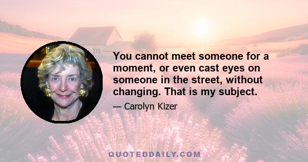 You cannot meet someone for a moment, or even cast eyes on someone in the street, without changing. That is my subject.