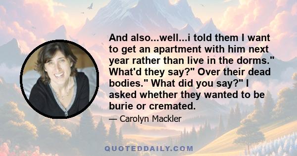 And also...well...i told them I want to get an apartment with him next year rather than live in the dorms. What'd they say? Over their dead bodies. What did you say? I asked whether they wanted to be burie or cremated.