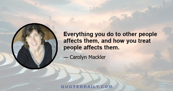 Everything you do to other people affects them, and how you treat people affects them.