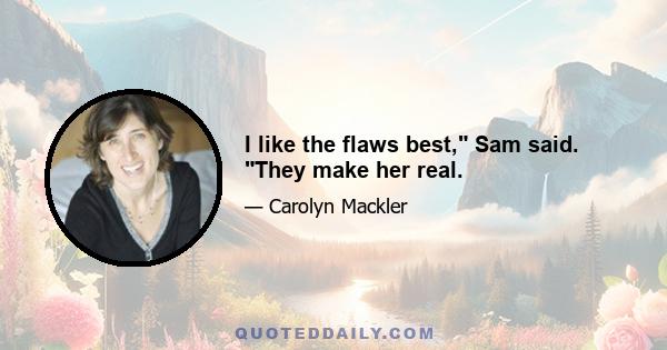 I like the flaws best, Sam said. They make her real.