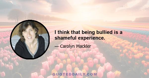 I think that being bullied is a shameful experience.