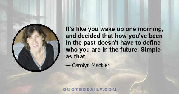 It's like you wake up one morning, and decided that how you've been in the past doesn't have to define who you are in the future. Simple as that.