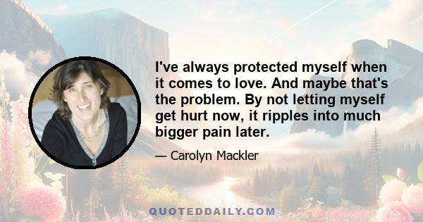 I've always protected myself when it comes to love. And maybe that's the problem. By not letting myself get hurt now, it ripples into much bigger pain later.