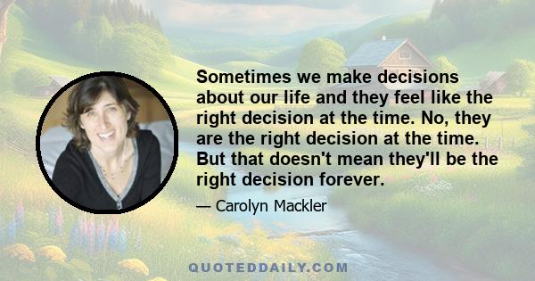 Sometimes we make decisions about our life and they feel like the right decision at the time. No, they are the right decision at the time. But that doesn't mean they'll be the right decision forever.