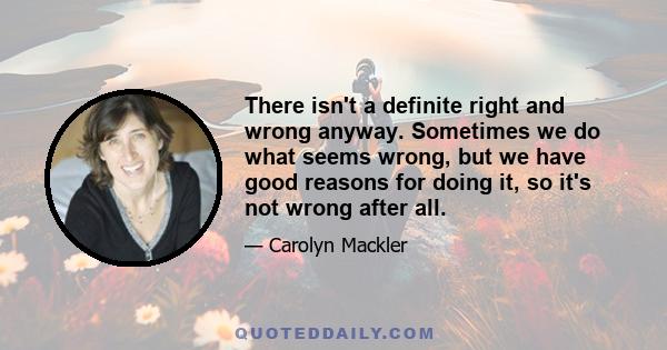 There isn't a definite right and wrong anyway. Sometimes we do what seems wrong, but we have good reasons for doing it, so it's not wrong after all.