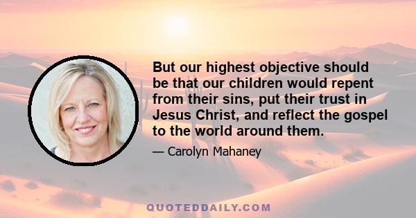 But our highest objective should be that our children would repent from their sins, put their trust in Jesus Christ, and reflect the gospel to the world around them.