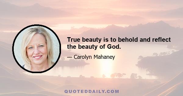 True beauty is to behold and reflect the beauty of God.