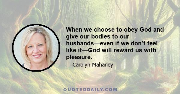 When we choose to obey God and give our bodies to our husbands—even if we don’t feel like it—God will reward us with pleasure.