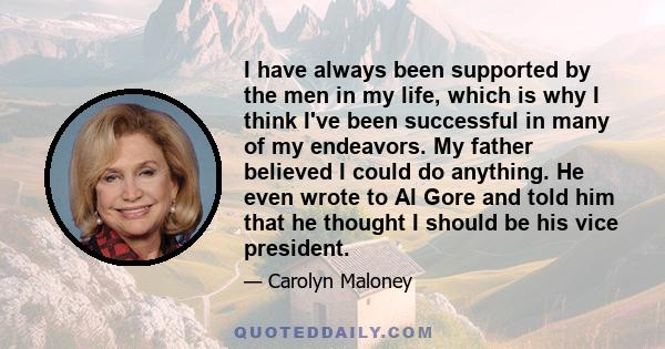 I have always been supported by the men in my life, which is why I think I've been successful in many of my endeavors. My father believed I could do anything. He even wrote to Al Gore and told him that he thought I