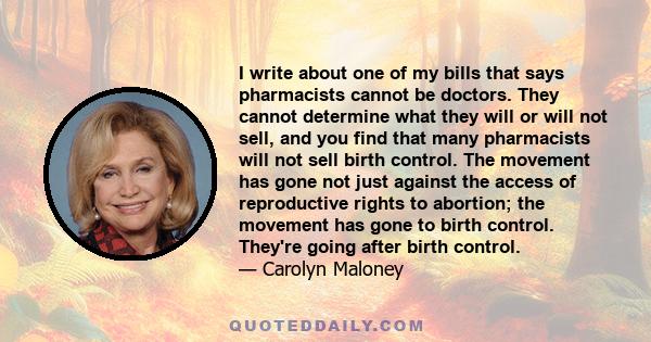 I write about one of my bills that says pharmacists cannot be doctors. They cannot determine what they will or will not sell, and you find that many pharmacists will not sell birth control. The movement has gone not