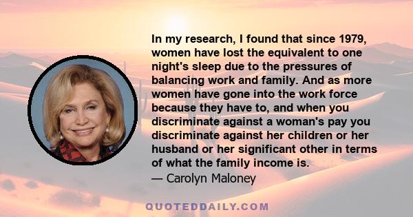 In my research, I found that since 1979, women have lost the equivalent to one night's sleep due to the pressures of balancing work and family. And as more women have gone into the work force because they have to, and