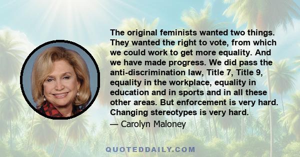 The original feminists wanted two things. They wanted the right to vote, from which we could work to get more equality. And we have made progress. We did pass the anti-discrimination law, Title 7, Title 9, equality in