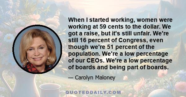 When I started working, women were working at 59 cents to the dollar. We got a raise, but it's still unfair. We're still 16 percent of Congress, even though we're 51 percent of the population. We're a low percentage of