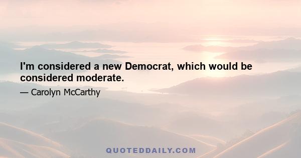 I'm considered a new Democrat, which would be considered moderate.