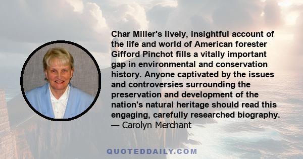 Char Miller's lively, insightful account of the life and world of American forester Gifford Pinchot fills a vitally important gap in environmental and conservation history. Anyone captivated by the issues and