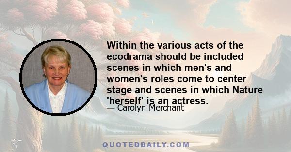 Within the various acts of the ecodrama should be included scenes in which men's and women's roles come to center stage and scenes in which Nature 'herself' is an actress.