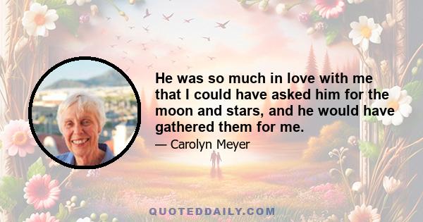 He was so much in love with me that I could have asked him for the moon and stars, and he would have gathered them for me.