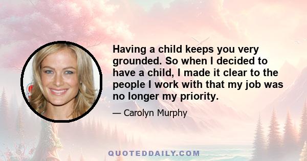 Having a child keeps you very grounded. So when I decided to have a child, I made it clear to the people I work with that my job was no longer my priority.