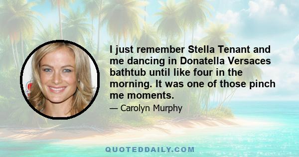 I just remember Stella Tenant and me dancing in Donatella Versaces bathtub until like four in the morning. It was one of those pinch me moments.