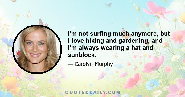 I'm not surfing much anymore, but I love hiking and gardening, and I'm always wearing a hat and sunblock.