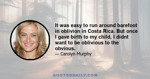 It was easy to run around barefoot in oblivion in Costa Rica. But once I gave birth to my child, I didnt want to be oblivious to the obvious.