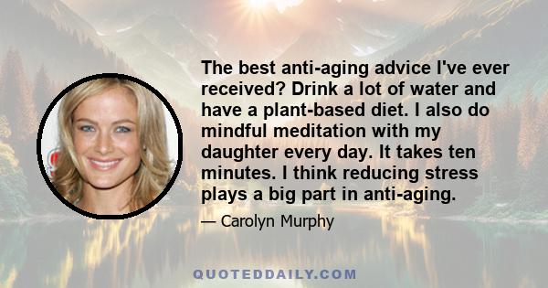 The best anti-aging advice I've ever received? Drink a lot of water and have a plant-based diet. I also do mindful meditation with my daughter every day. It takes ten minutes. I think reducing stress plays a big part in 