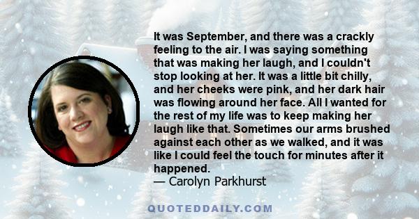 It was September, and there was a crackly feeling to the air. I was saying something that was making her laugh, and I couldn't stop looking at her. It was a little bit chilly, and her cheeks were pink, and her dark hair 