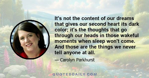 It's not the content of our dreams that gives our second heart its dark color; it's the thoughts that go through our heads in those wakeful moments when sleep won't come. And those are the things we never tell anyone at 