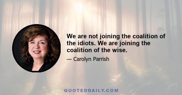 We are not joining the coalition of the idiots. We are joining the coalition of the wise.