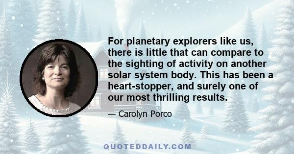 For planetary explorers like us, there is little that can compare to the sighting of activity on another solar system body. This has been a heart-stopper, and surely one of our most thrilling results.