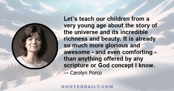 Let’s teach our children from a very young age about the story of the universe and its incredible richness and beauty. It is already so much more glorious and awesome - and even comforting - than anything offered by any 