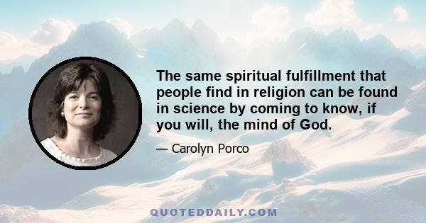 The same spiritual fulfillment that people find in religion can be found in science by coming to know, if you will, the mind of God.