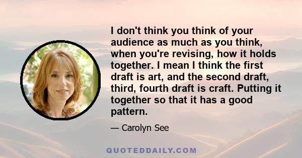 I don't think you think of your audience as much as you think, when you're revising, how it holds together. I mean I think the first draft is art, and the second draft, third, fourth draft is craft. Putting it together