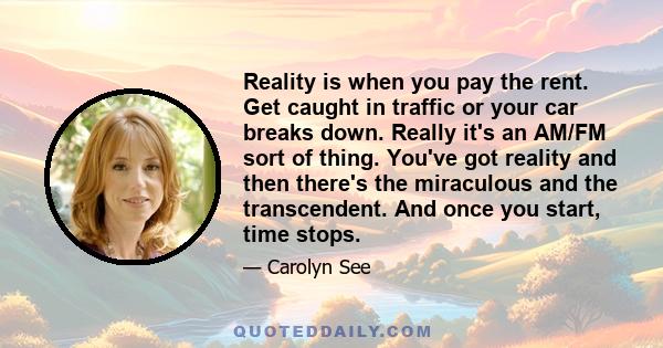 Reality is when you pay the rent. Get caught in traffic or your car breaks down. Really it's an AM/FM sort of thing. You've got reality and then there's the miraculous and the transcendent. And once you start, time