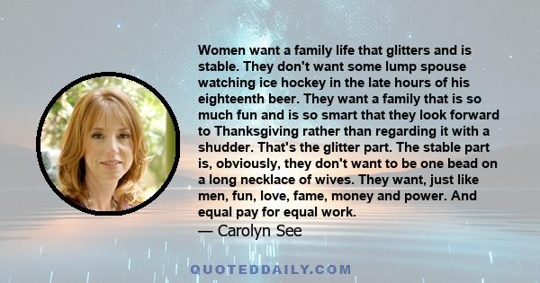 Women want a family life that glitters and is stable. They don't want some lump spouse watching ice hockey in the late hours of his eighteenth beer. They want a family that is so much fun and is so smart that they look