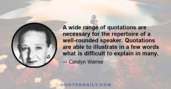 A wide range of quotations are necessary for the repertoire of a well-rounded speaker. Quotations are able to illustrate in a few words what is difficult to explain in many.