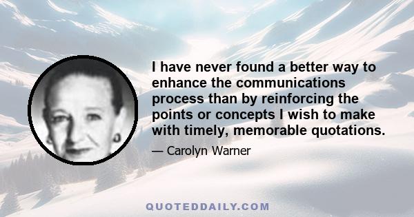 I have never found a better way to enhance the communications process than by reinforcing the points or concepts I wish to make with timely, memorable quotations.