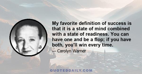 My favorite definition of success is that it is a state of mind combined with a state of readiness. You can have one and be a flop; if you have both, you'll win every time.