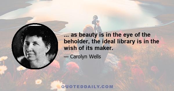 ... as beauty is in the eye of the beholder, the ideal library is in the wish of its maker.