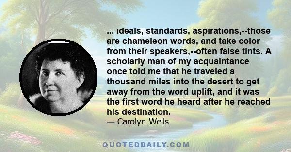 ... ideals, standards, aspirations,--those are chameleon words, and take color from their speakers,--often false tints. A scholarly man of my acquaintance once told me that he traveled a thousand miles into the desert