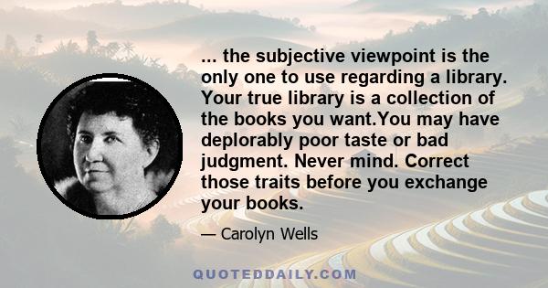 ... the subjective viewpoint is the only one to use regarding a library. Your true library is a collection of the books you want.You may have deplorably poor taste or bad judgment. Never mind. Correct those traits