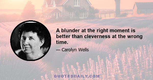 A blunder at the right moment is better than cleverness at the wrong time.